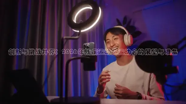 创新与挑战并存：2026年残疾运动员运动会的展望与准备